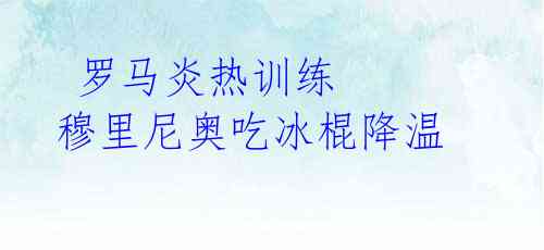 罗马炎热训练 穆里尼奥吃冰棍降温