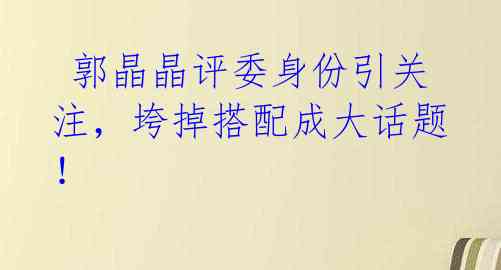  郭晶晶评委身份引关注，垮掉搭配成大话题！ 