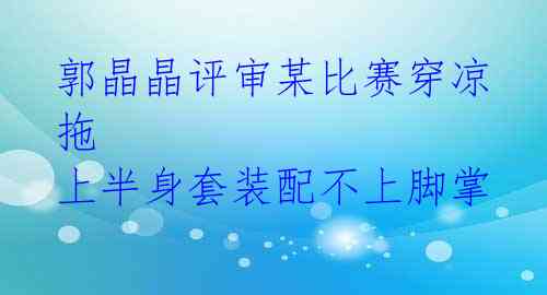 郭晶晶评审某比赛穿凉拖 上半身套装配不上脚掌 