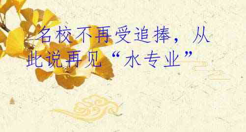  名校不再受追捧，从此说再见“水专业”
