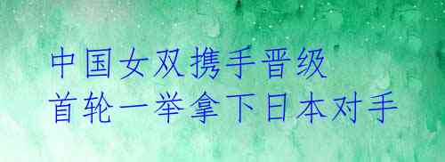 中国女双携手晋级 首轮一举拿下日本对手