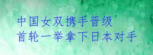 中国女双携手晋级 首轮一举拿下日本对手 