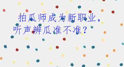  拍瓜师成为新职业，听声辨瓜准不准？