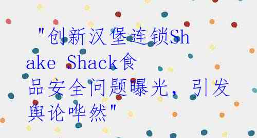  "创新汉堡连锁Shake Shack食品安全问题曝光，引发舆论哗然" 