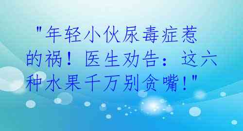  "年轻小伙尿毒症惹的祸！医生劝告：这六种水果千万别贪嘴!"