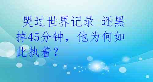  哭过世界记录 还黑掉45分钟，他为何如此执着？
