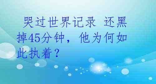  哭过世界记录 还黑掉45分钟，他为何如此执着？ 