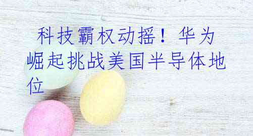  科技霸权动摇！华为崛起挑战美国半导体地位