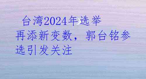  台湾2024年选举再添新变数，郭台铭参选引发关注 