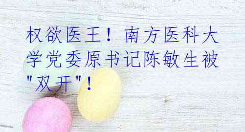 权欲医王！南方医科大学党委原书记陈敏生被"双开"！
