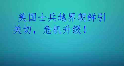  美国士兵越界朝鲜引关切，危机升级！