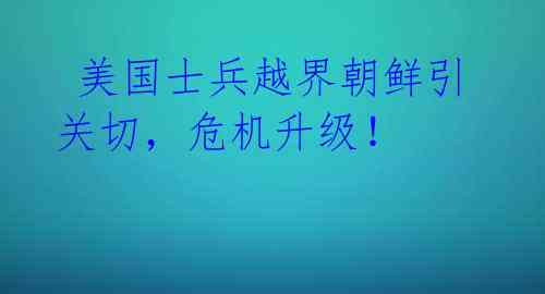  美国士兵越界朝鲜引关切，危机升级！ 