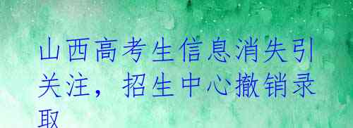山西高考生信息消失引关注，招生中心撤销录取