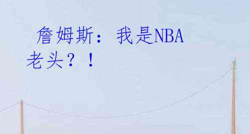  詹姆斯：我是NBA老头？！ 