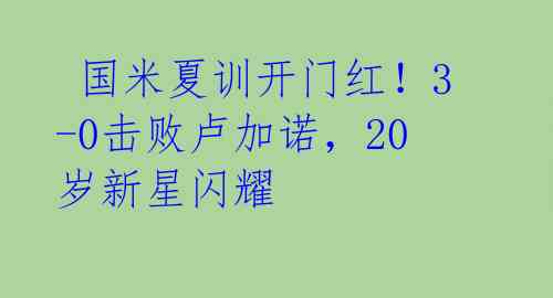  国米夏训开门红！3-0击败卢加诺，20岁新星闪耀 