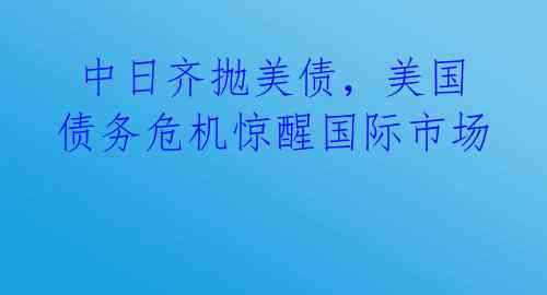 中日齐抛美债,美国债务危机惊醒国际市场