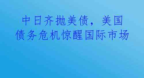  中日齐抛美债，美国债务危机惊醒国际市场 