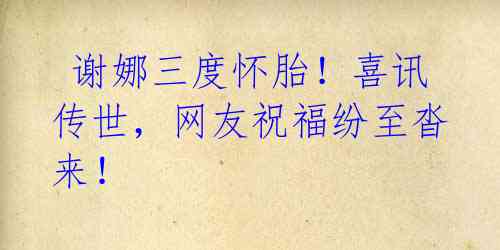  谢娜三度怀胎！喜讯传世，网友祝福纷至沓来！ 