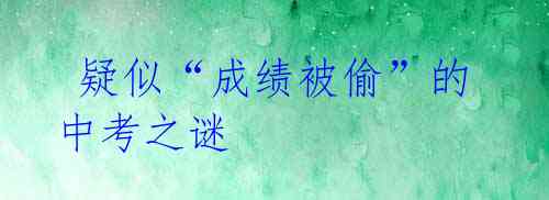 疑似“成绩被偷”的中考之谜