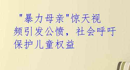 "暴力母亲"惊天视频引发公愤,社会呼吁保护儿童权益