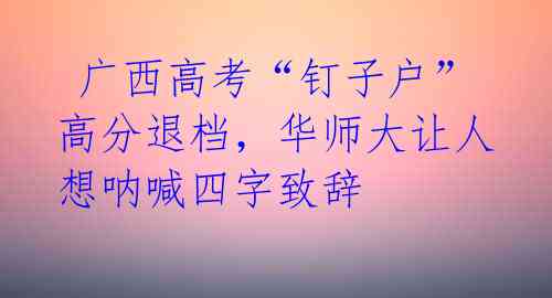  广西高考“钉子户”高分退档，华师大让人想呐喊四字致辞 