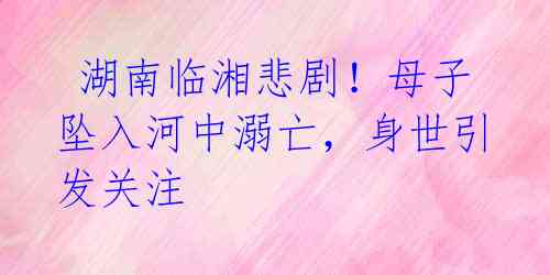 湖南临湘悲剧!母子坠入河中溺亡,身世引发关注