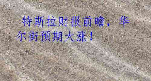 特斯拉财报前瞻,华尔街预期大涨!