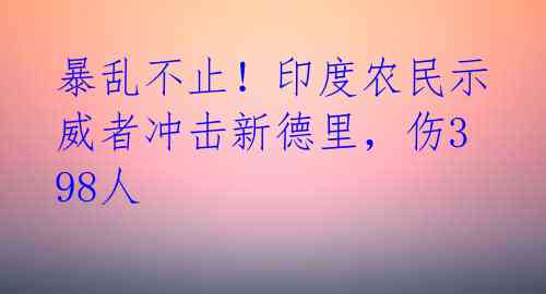 暴乱不止!印度农民示威者冲击新德里,伤398人