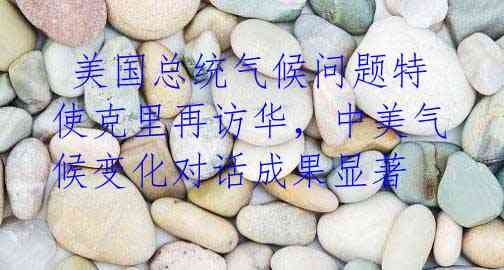 美国总统气候问题特使克里再访华,中美气候变化对话成果显著