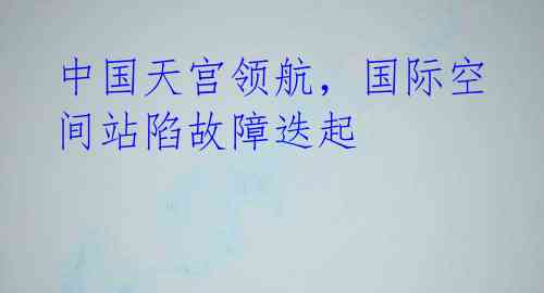中国天宫领航,国际空间站陷故障迭起