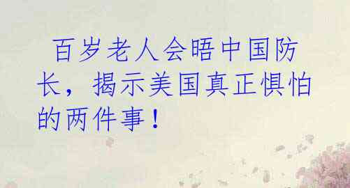 百岁老人会晤中国防长,揭示美国真正惧怕的两件事!