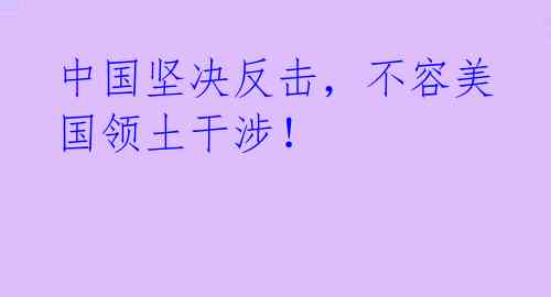 中国坚决反击,不容美国领土干涉!