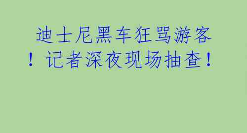  迪士尼黑车狂骂游客！记者深夜现场抽查！ 