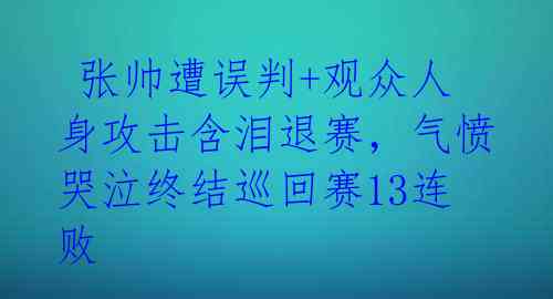 张帅遭误判+观众人身攻击含泪退赛,气愤哭泣终结巡回赛13连败
