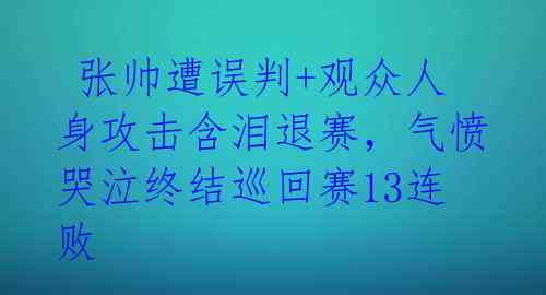  张帅遭误判+观众人身攻击含泪退赛，气愤哭泣终结巡回赛13连败 