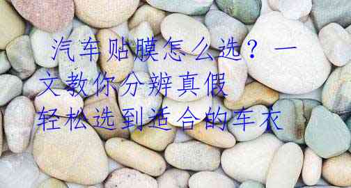 汽车贴膜怎么选?一文教你分辨真假 轻松选到适合的车衣