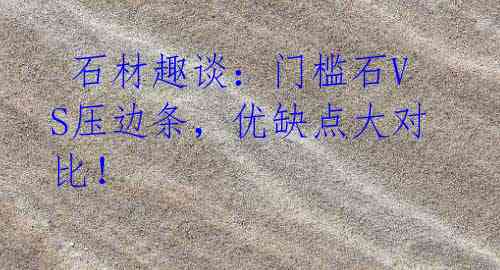 石材趣谈:门槛石VS压边条,优缺点大对比!