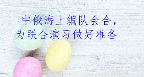 中俄海上编队会合,为联合演习做好准备