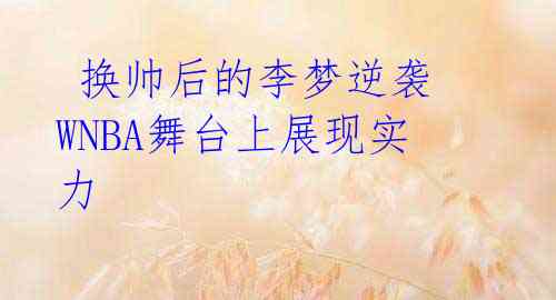 换帅后的李梦逆袭 WNBA舞台上展现实力