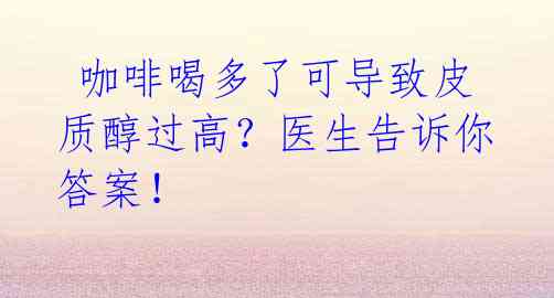  咖啡喝多了可导致皮质醇过高？医生告诉你答案！ 