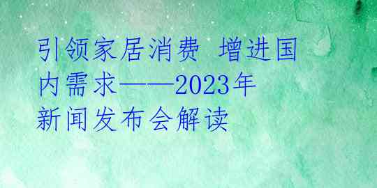 引领家居消费 增进国内需求——2023年新闻发布会解读