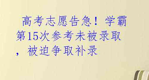 高考志愿告急!学霸第15次参考未被录取,被迫争取补录