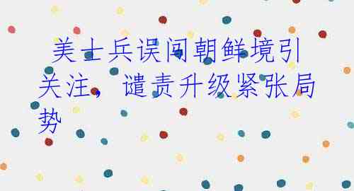 美士兵误闯朝鲜境引关注,谴责升级紧张局势