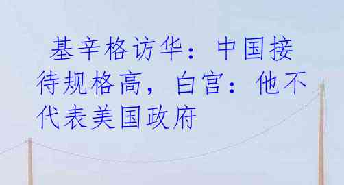 基辛格访华:中国接待规格高,白宫:他不代表美国政府
