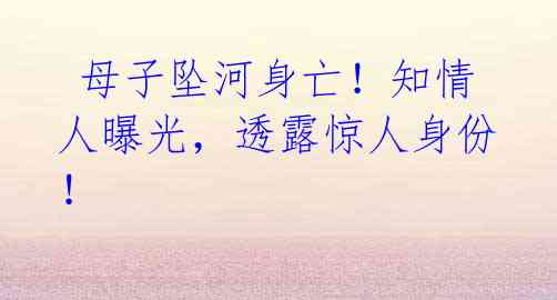 母子坠河身亡!知情人曝光,透露惊人身份!