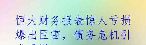 恒大财务报表惊人亏损 爆出巨雷,债务危机引发恐慌!
