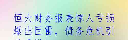  恒大财务报表惊人亏损 爆出巨雷，债务危机引发恐慌！  