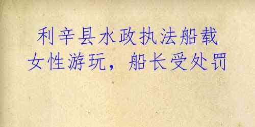 利辛县水政执法船载女性游玩,船长受处罚