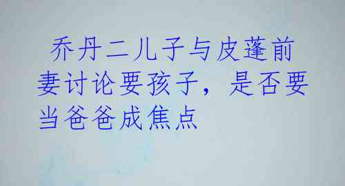  乔丹二儿子与皮蓬前妻讨论要孩子，是否要当爸爸成焦点 