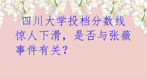  四川大学投档分数线惊人下滑，是否与张薇事件有关？ 